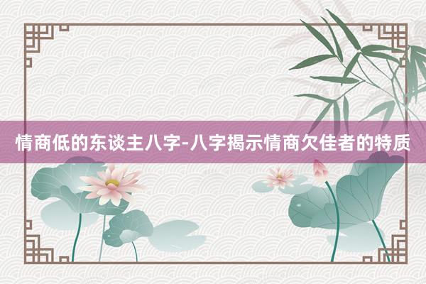 情商低的东谈主八字-八字揭示情商欠佳者的特质